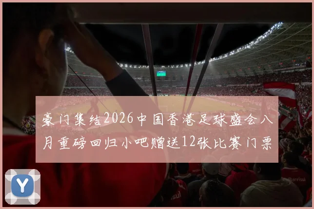 豪门集结2026中国香港足球盛会八月重磅回归小吧赠送12张比赛门票等你来拿