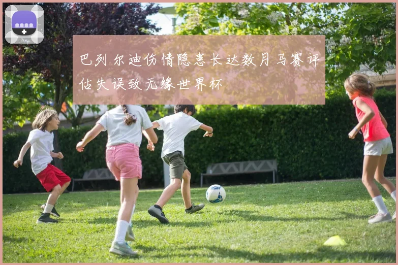 巴列尔迪伤情隐患长达数月马赛评估失误致无缘世界杯