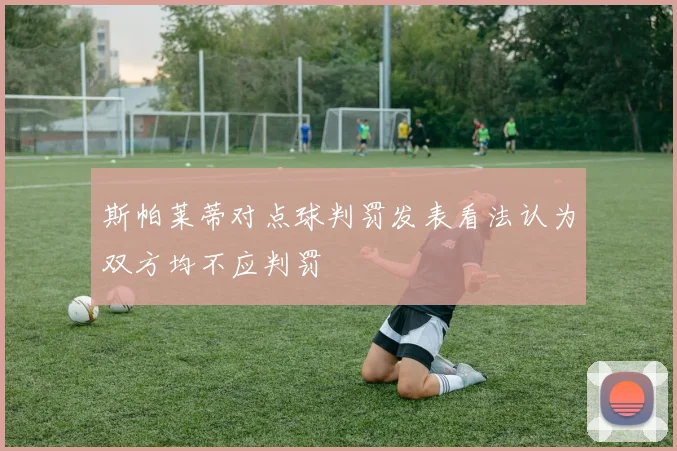 斯帕莱蒂对点球判罚发表看法认为双方均不应判罚