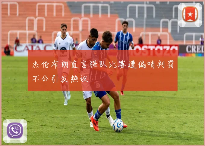杰伦布朗直言强队比赛遭偏哨判罚不公引发热议