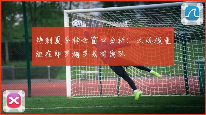 热刺夏季转会窗口分析：大规模重组在即罗梅罗或将离队