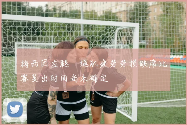 梅西因左腿腘绳肌疲劳劳损缺席比赛复出时间尚未确定