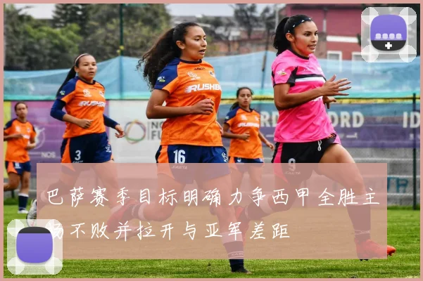 巴萨赛季目标明确力争西甲全胜主场不败并拉开与亚军差距
