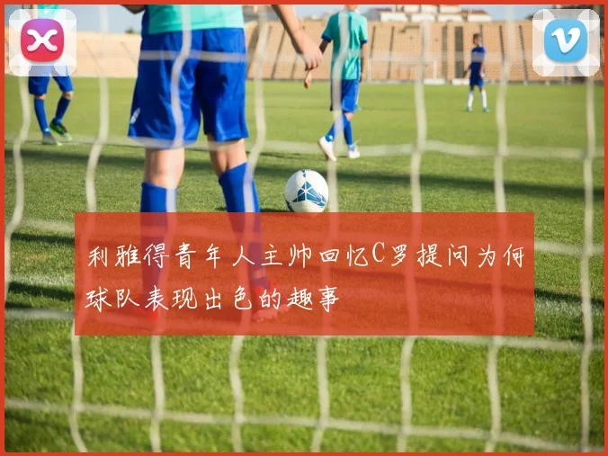 利雅得青年人主帅回忆C罗提问为何球队表现出色的趣事