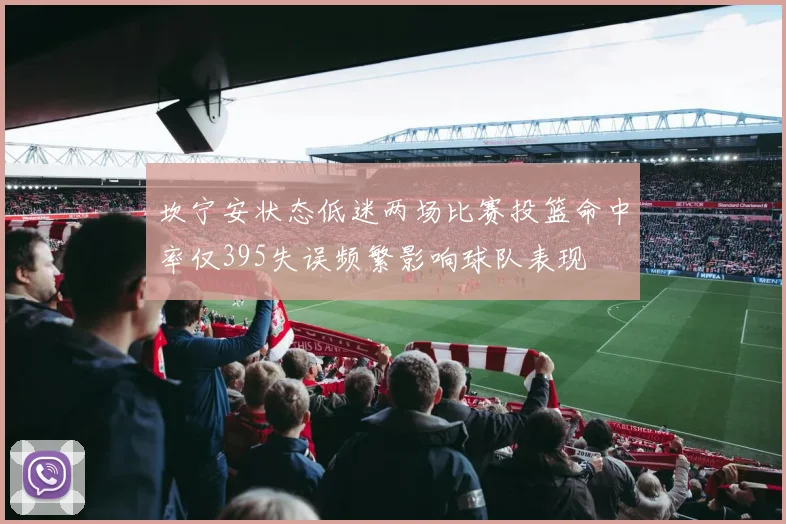 坎宁安状态低迷两场比赛投篮命中率仅395失误频繁影响球队表现