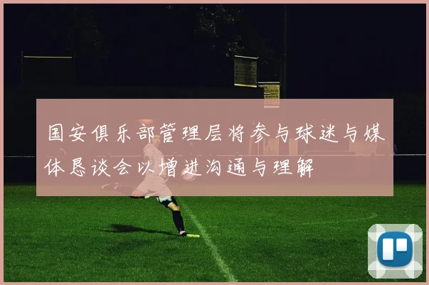 国安俱乐部管理层将参与球迷与媒体恳谈会以增进沟通与理解