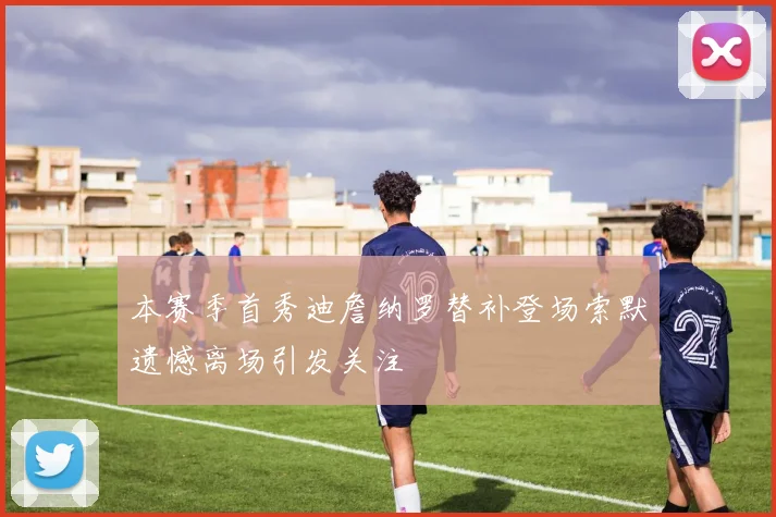 本赛季首秀迪詹纳罗替补登场索默遗憾离场引发关注