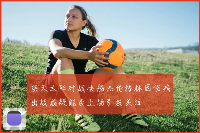 明天太阳对战快船杰伦格林因伤病出战成疑能否上场引发关注
