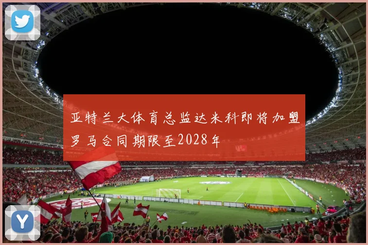 亚特兰大体育总监达米科即将加盟罗马合同期限至2028年