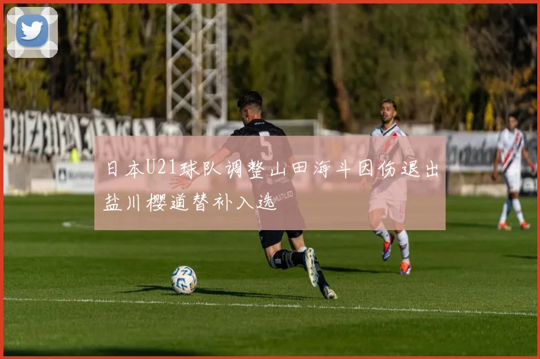 日本U21球队调整山田海斗因伤退出盐川樱道替补入选