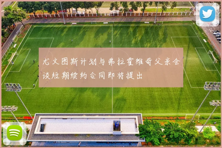尤文图斯计划与弗拉霍维奇父亲会谈短期续约合同即将提出