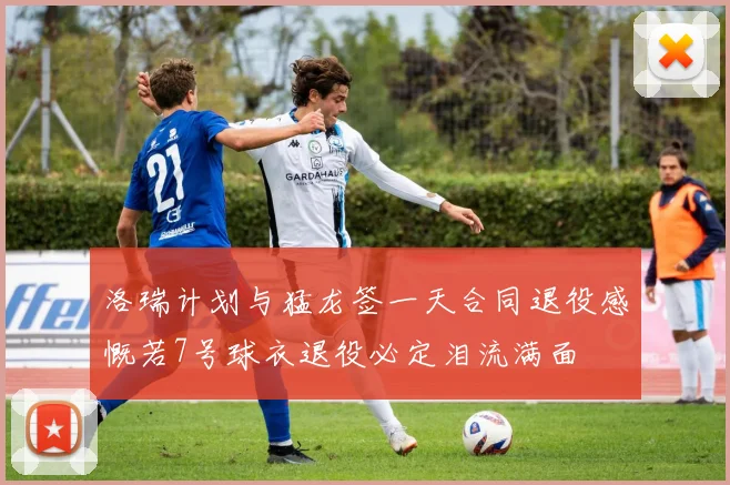 洛瑞计划与猛龙签一天合同退役感慨若7号球衣退役必定泪流满面
