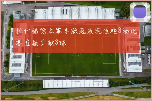 拉什福德本赛季欧冠表现惊艳8场比赛直接贡献8球